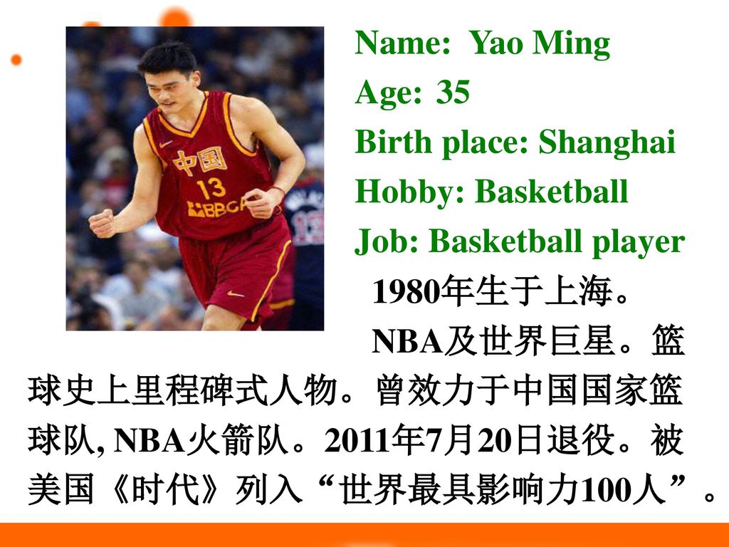 Name: Yao Ming Age: 35. Birth place: Shanghai. Hobby: Basketball. Job: Basketball player. 1980年生于上海。