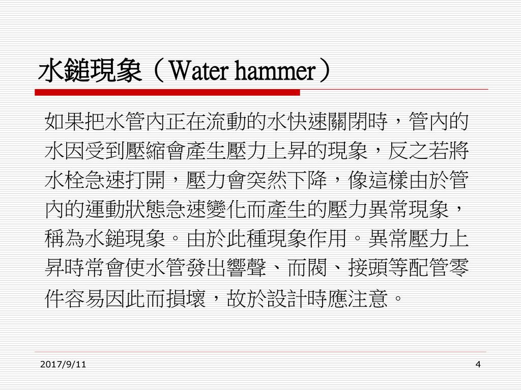 水鎚現象（Water hammer） 如果把水管內正在流動的水快速關閉時，管內的 水因受到壓縮會產生壓力上昇的現象，反之若將