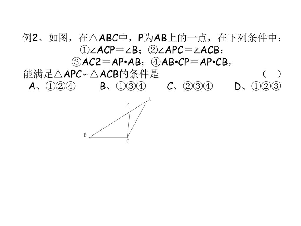 例2、如图，在△ABC中，P为AB上的一点，在下列条件中： ①∠ACP＝∠B；②∠APC＝∠ACB；