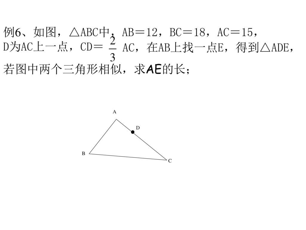 例6、如图，△ABC中，AB＝12，BC＝18，AC＝15， D为AC上一点，CD＝ AC，在AB上找一点E，得到△ADE，