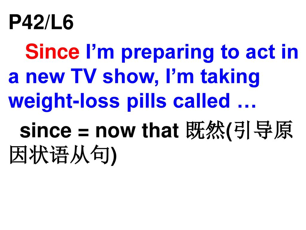 P42/L6 Since I’m preparing to act in a new TV show, I’m taking weight-loss pills called … since = now that 既然(引导原因状语从句)