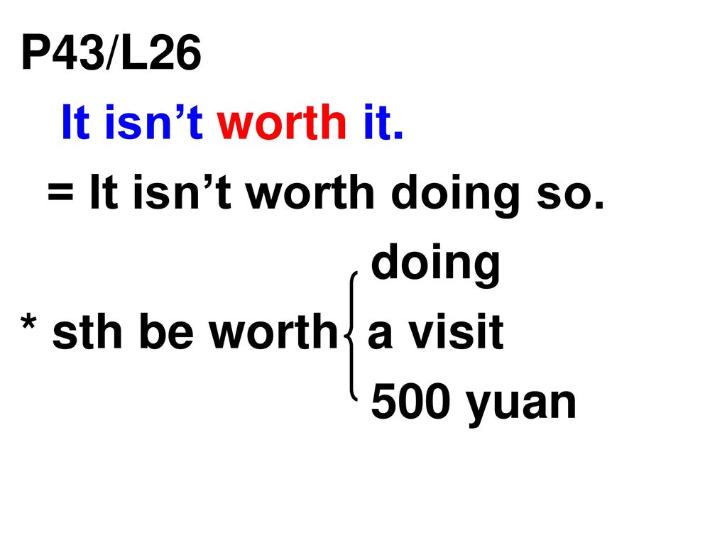 P43/L26 It isn’t worth it. = It isn’t worth doing so. doing * sth be worth a visit 500 yuan
