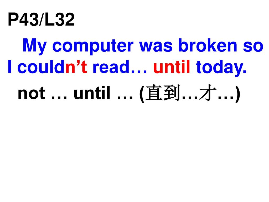 P43/L32 My computer was broken so I couldn’t read… until today. not … until … (直到…才…)