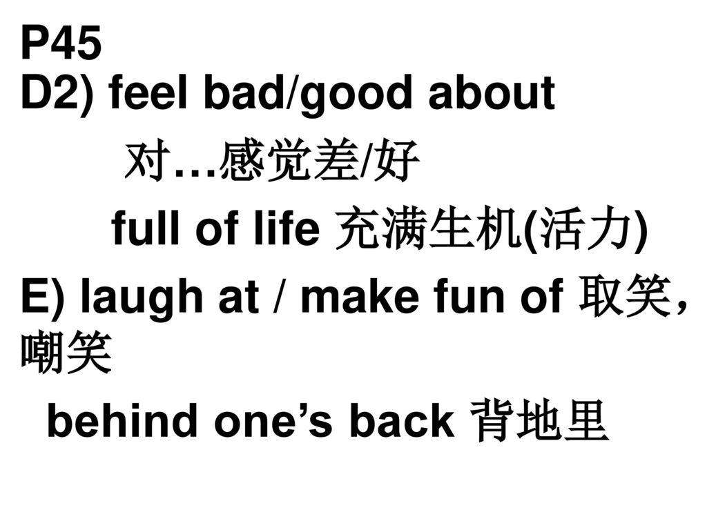 P45 D2) feel bad/good about. 对…感觉差/好. full of life 充满生机(活力) E) laugh at / make fun of 取笑，嘲笑.
