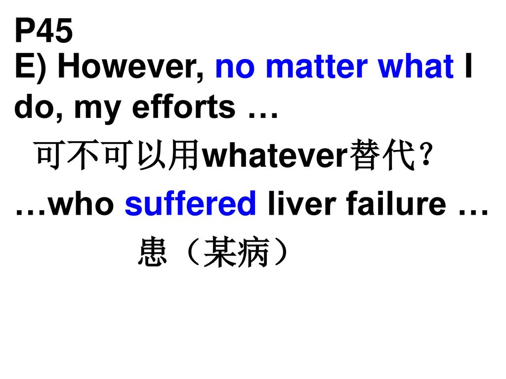 P45 E) However, no matter what I do, my efforts … 可不可以用whatever替代？ …who suffered liver failure … 患（某病）