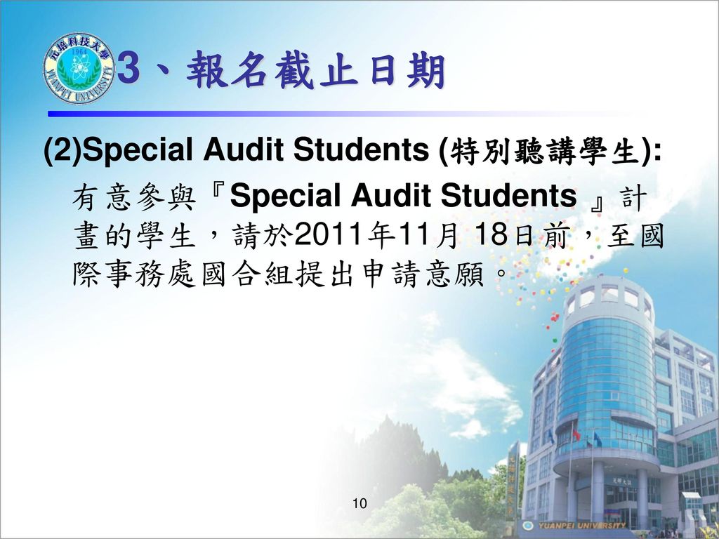 3、報名截止日期 (2)Special Audit Students (特別聽講學生): 有意參與『Special Audit Students 』計 畫的學生，請於2011年11月 18日前，至國 際事務處國合組提出申請意願。