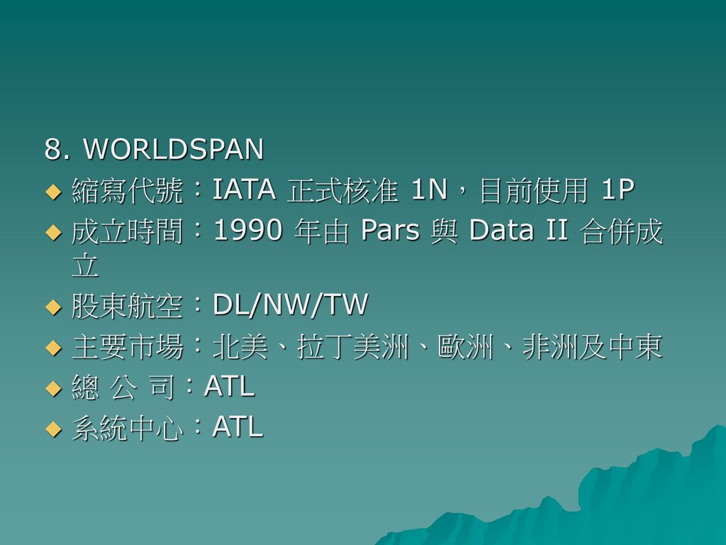 8. WORLDSPAN 縮寫代號：IATA 正式核准 1N，目前使用 1P. 成立時間：1990 年由 Pars 與 Data II 合併成立. 股東航空：DL/NW/TW. 主要市場：北美、拉丁美洲、歐洲、非洲及中東.