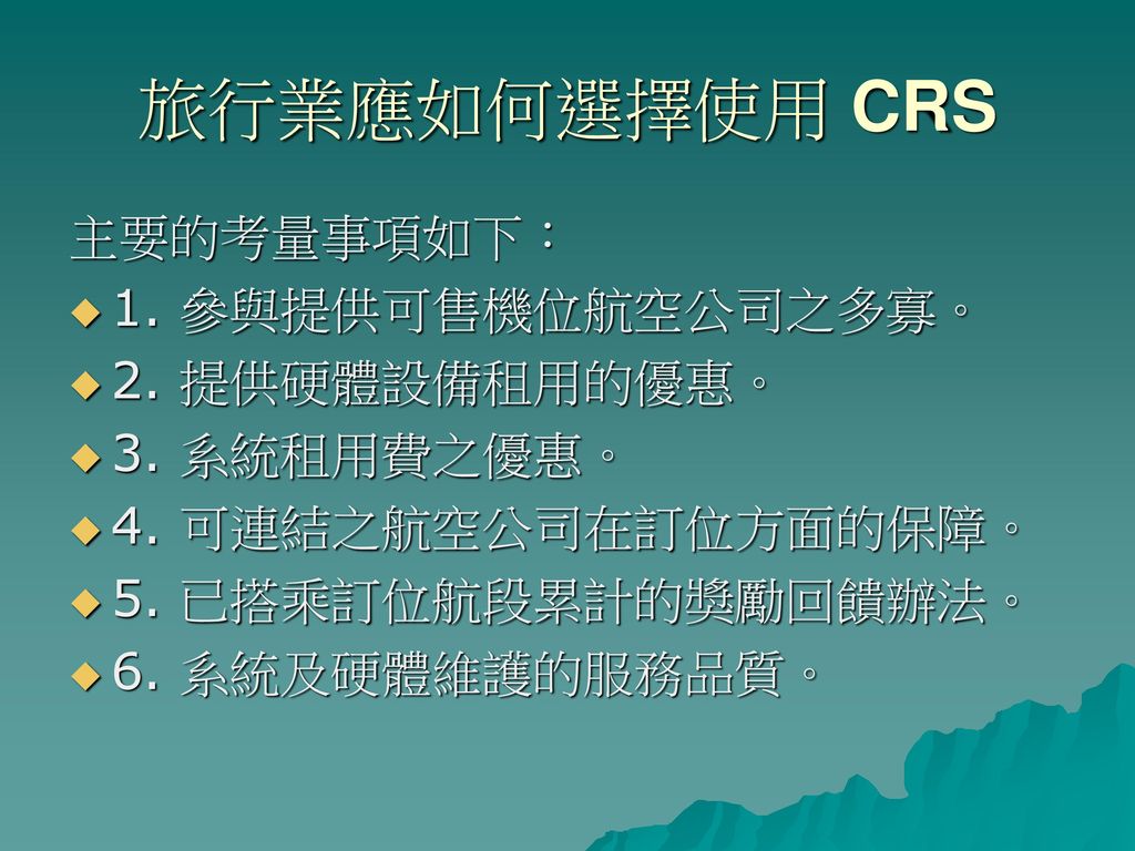 旅行業應如何選擇使用 CRS 主要的考量事項如下： 1. 參與提供可售機位航空公司之多寡。 2. 提供硬體設備租用的優惠。