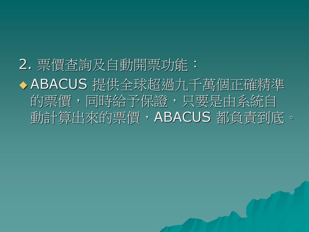 2. 票價查詢及自動開票功能： ABACUS 提供全球超過九千萬個正確精準的票價，同時給予保證，只要是由系統自動計算出來的票價，ABACUS 都負責到底。