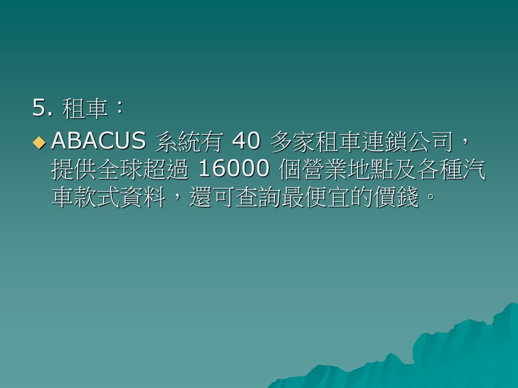 5. 租車： ABACUS 系統有 40 多家租車連鎖公司，提供全球超過 個營業地點及各種汽車款式資料，還可查詢最便宜的價錢。