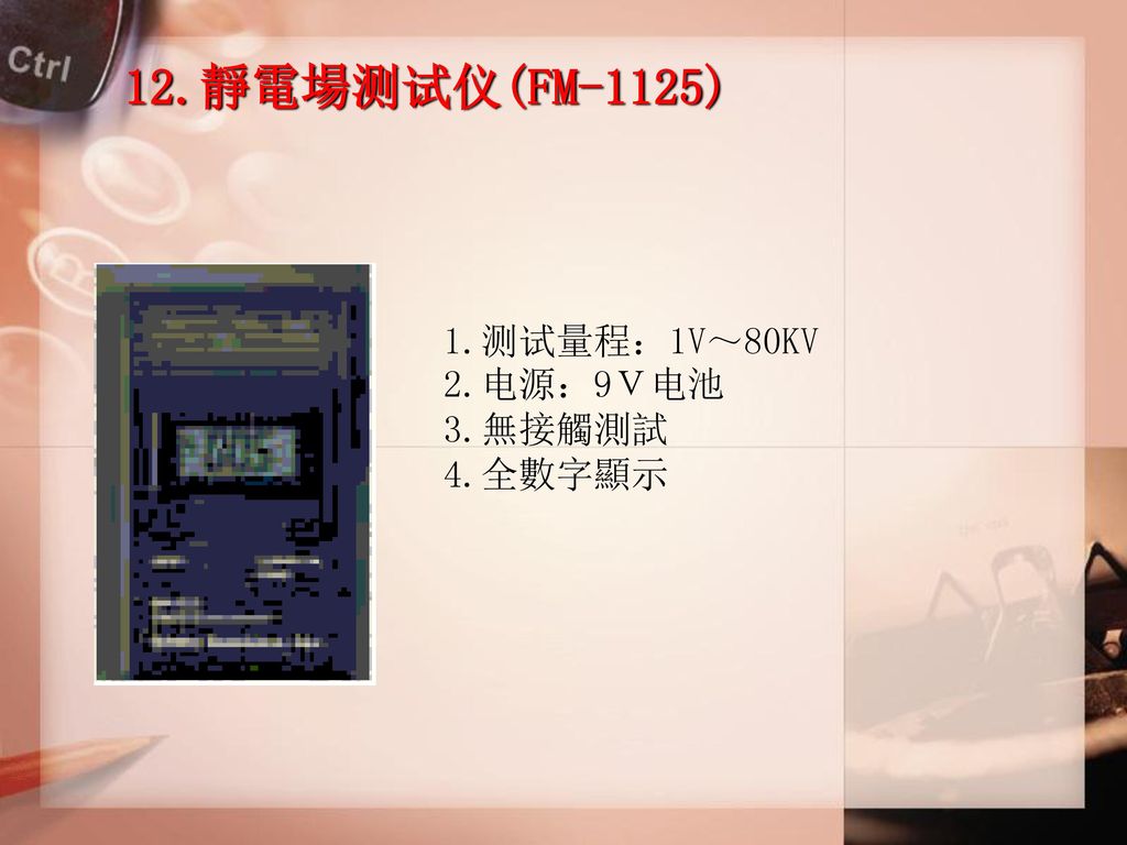 12.靜電場测试仪(FM-1125) 1.测试量程：1V～80KV 2.电源：9Ｖ电池 3.無接觸測試 4.全數字顯示