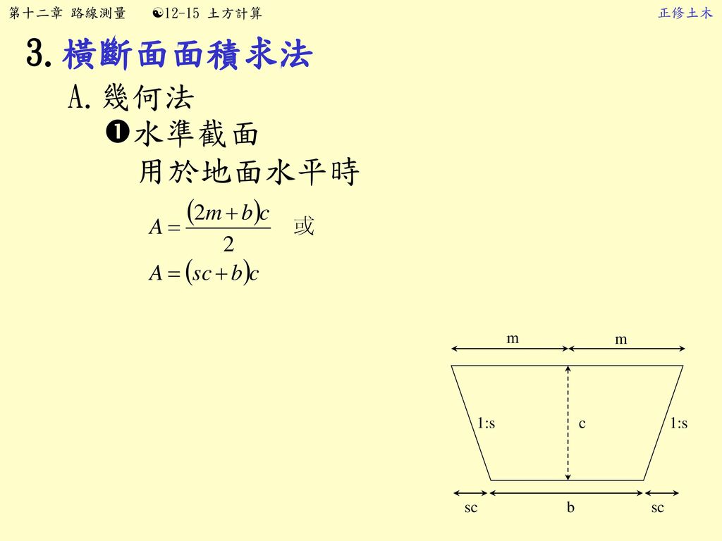 第十二章 路線測量 12-15 土方計算 正修土木 3.橫斷面面積求法 A.幾何法 水準截面 用於地面水平時 m 1:s c sc b