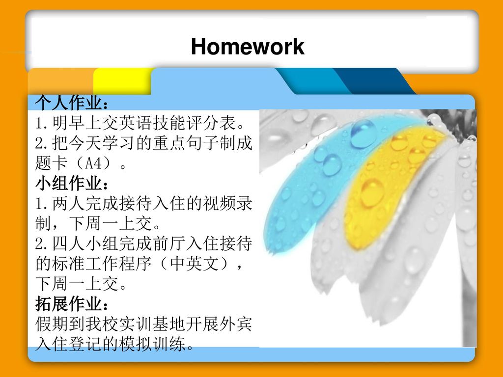 Homework 个人作业： 1.明早上交英语技能评分表。 2.把今天学习的重点句子制成题卡（A4）。 小组作业：