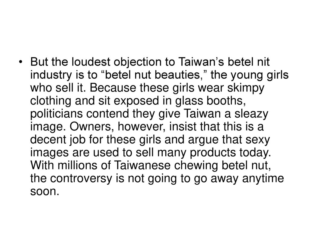 But the loudest objection to Taiwan’s betel nit industry is to betel nut beauties, the young girls who sell it.