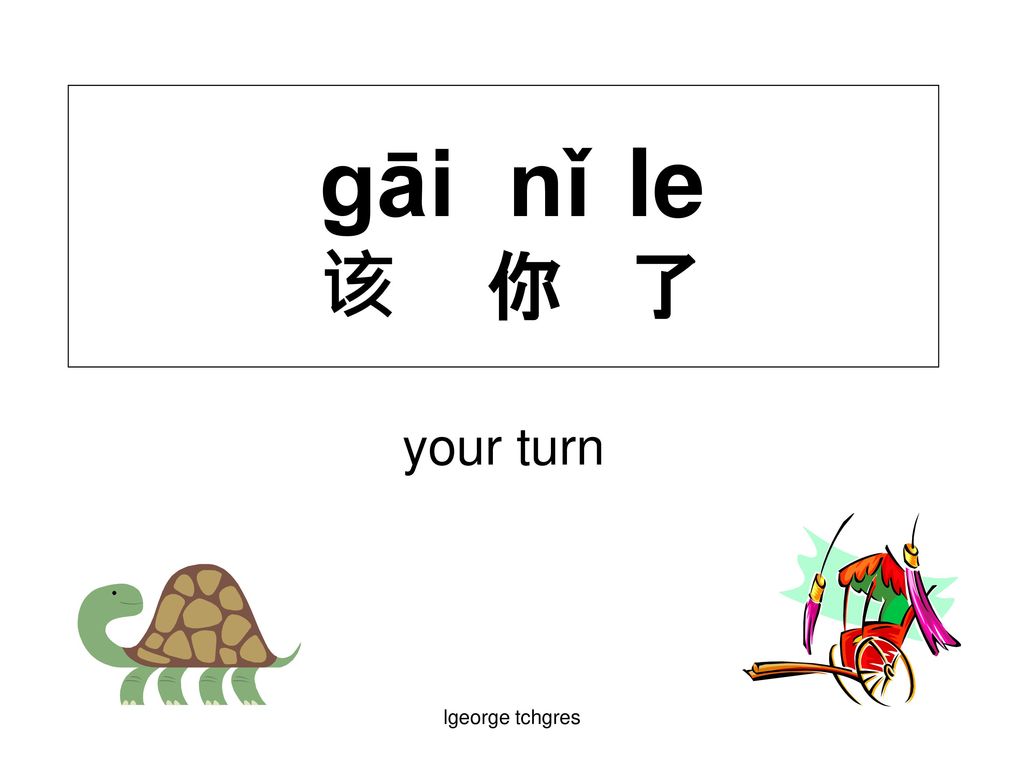 gāi nǐ le 该 你 了 your turn lgeorge tchgres