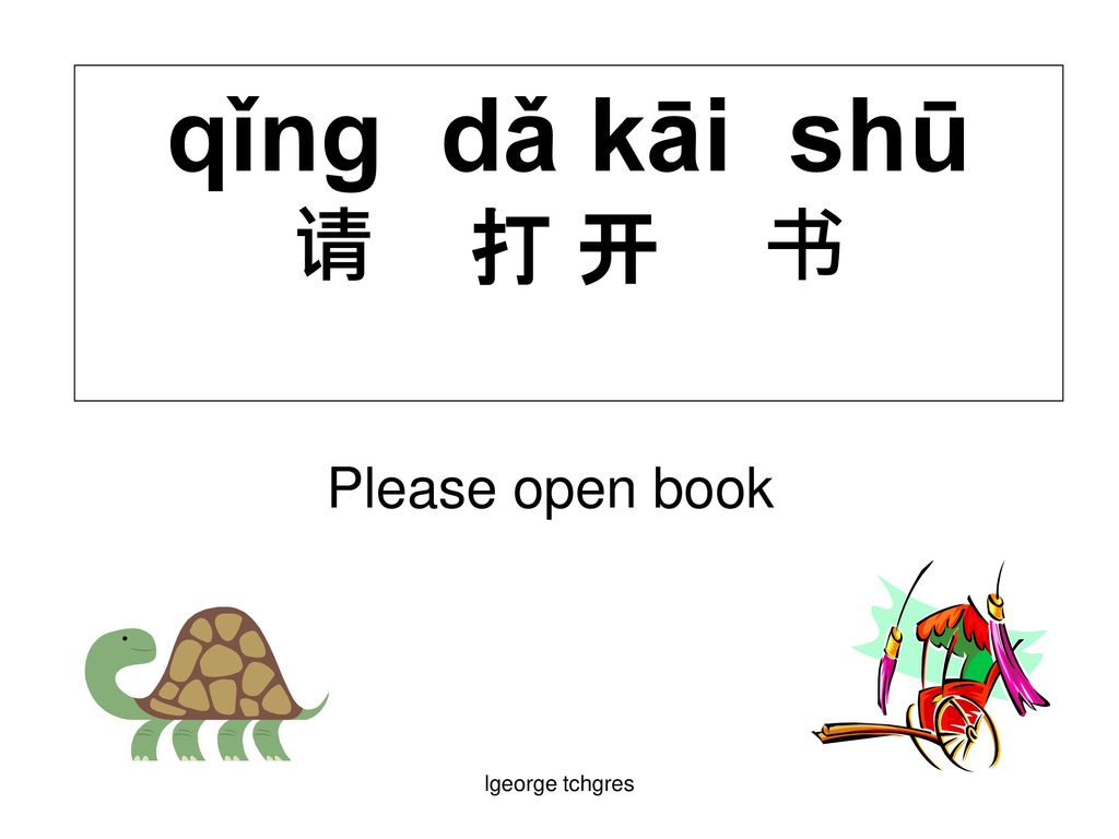qǐng dǎ kāi shū 请 打 开 书 Please open book lgeorge tchgres