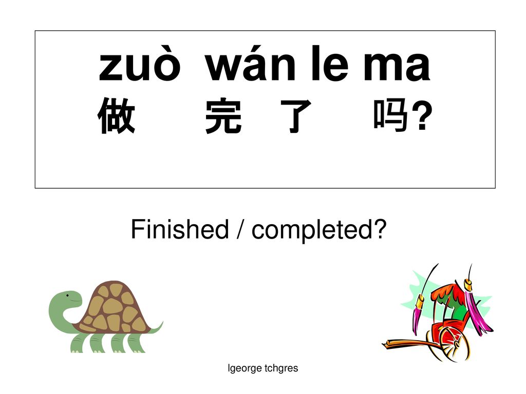zuò wán le ma 做 完 了 吗 Finished / completed lgeorge tchgres