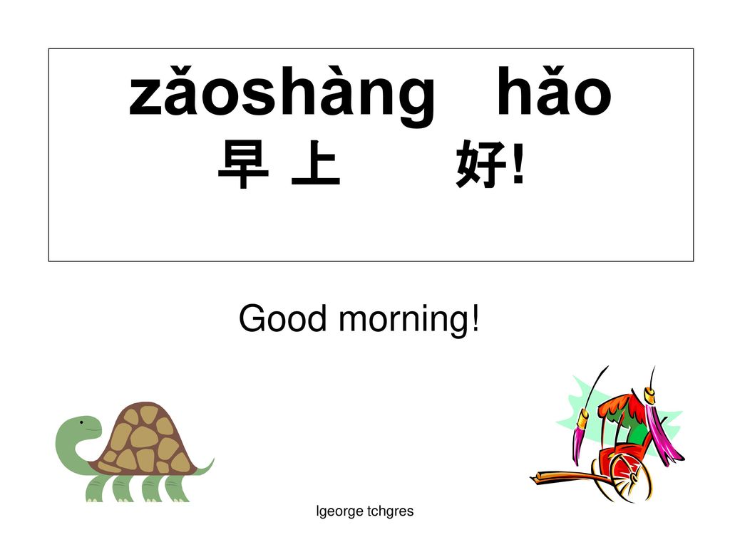 zǎoshàng hǎo 早 上 好! Good morning! lgeorge tchgres