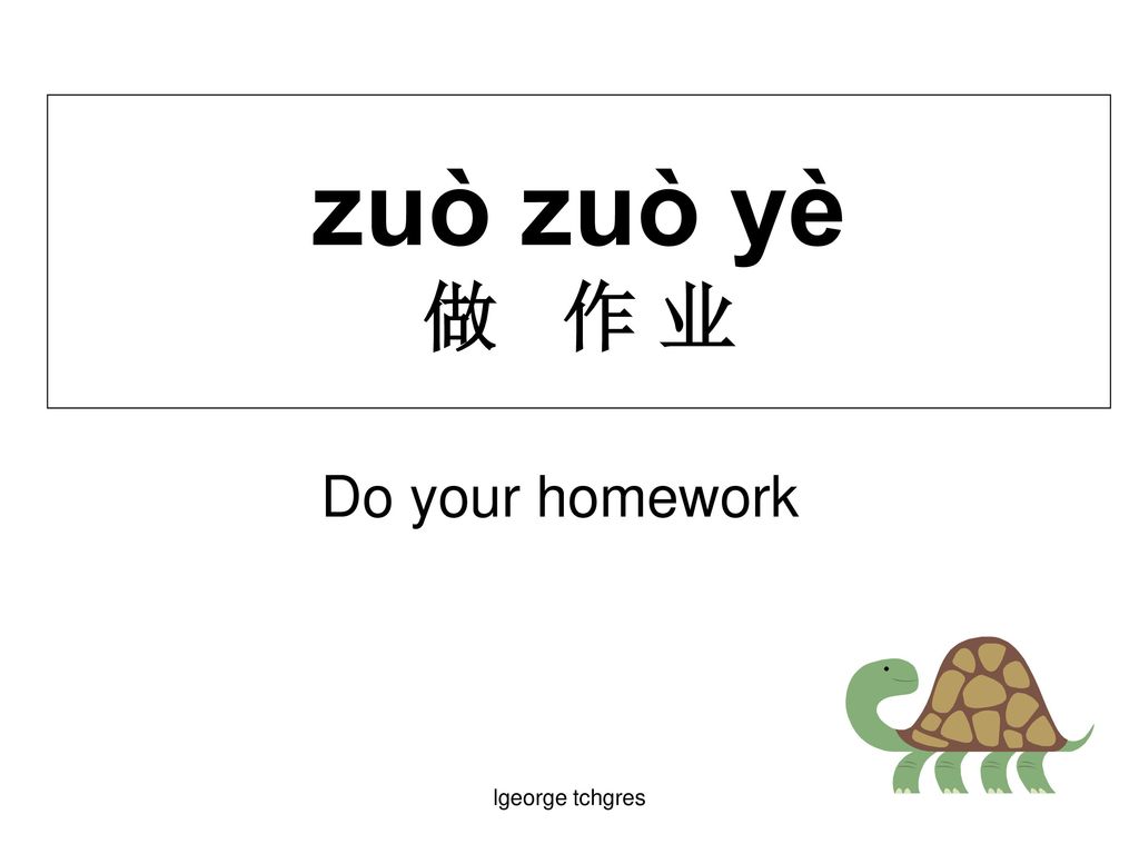 zuò zuò yè 做 作 业 Do your homework lgeorge tchgres