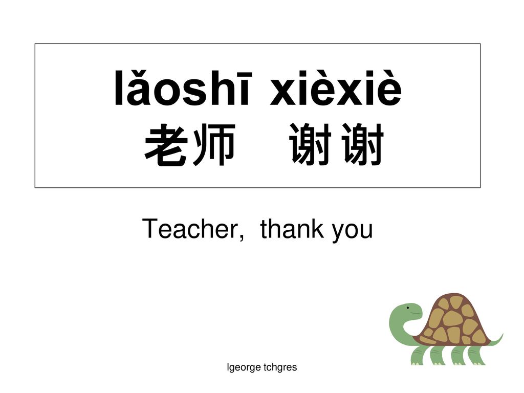 lǎoshī xièxiè 老师 谢 谢 Teacher, thank you lgeorge tchgres