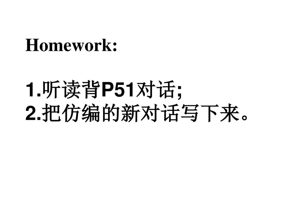 Homework: 1.听读背P51对话; 2.把仿编的新对话写下来。