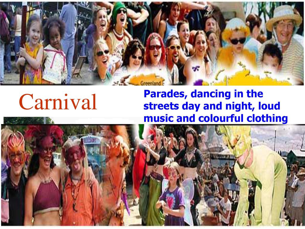 Carnival Parades, dancing in the streets day and night, loud music and colourful clothing of all kinds.