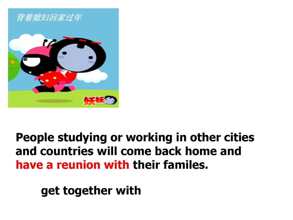 背着媳妇回家过年 People studying or working in other cities and countries will come back home and have a reunion with their familes.