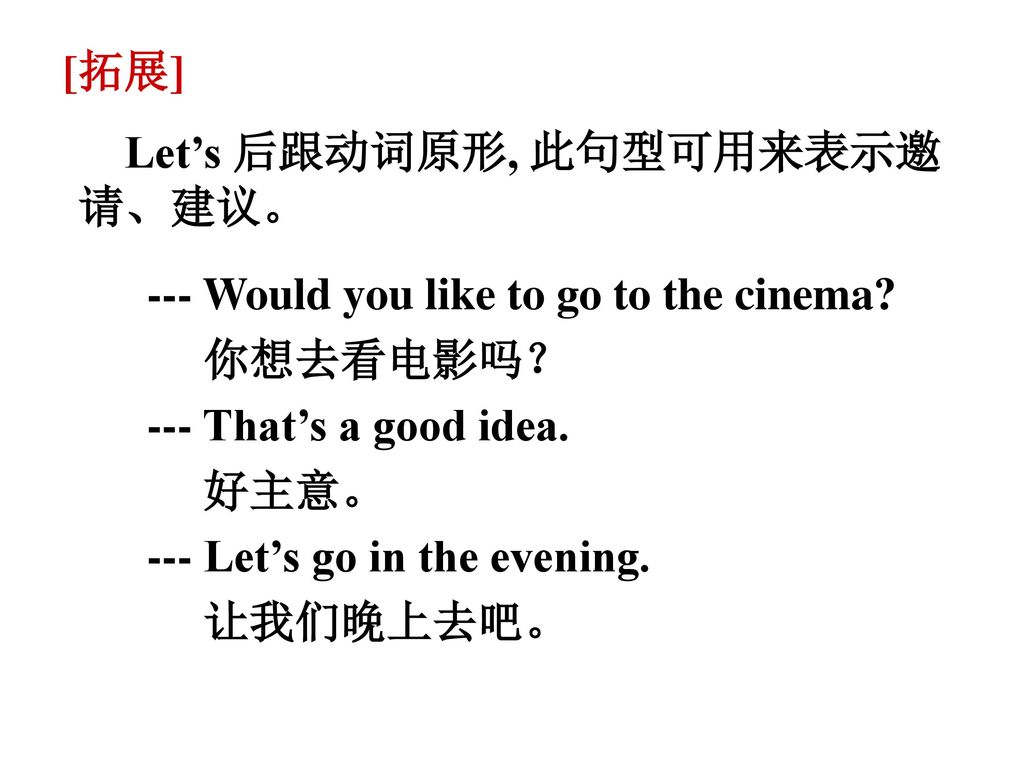 [拓展] Let’s 后跟动词原形, 此句型可用来表示邀请、建议。 --- Would you like to go to the cinema 你想去看电影吗？ --- That’s a good idea.