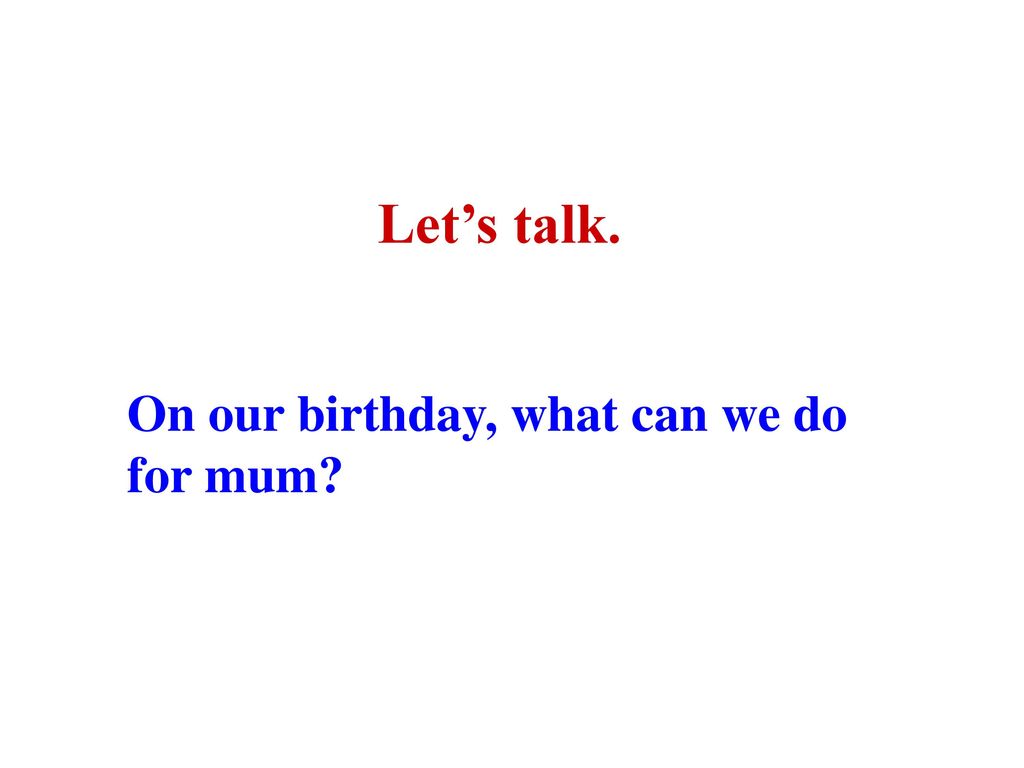 Let’s talk. On our birthday, what can we do for mum