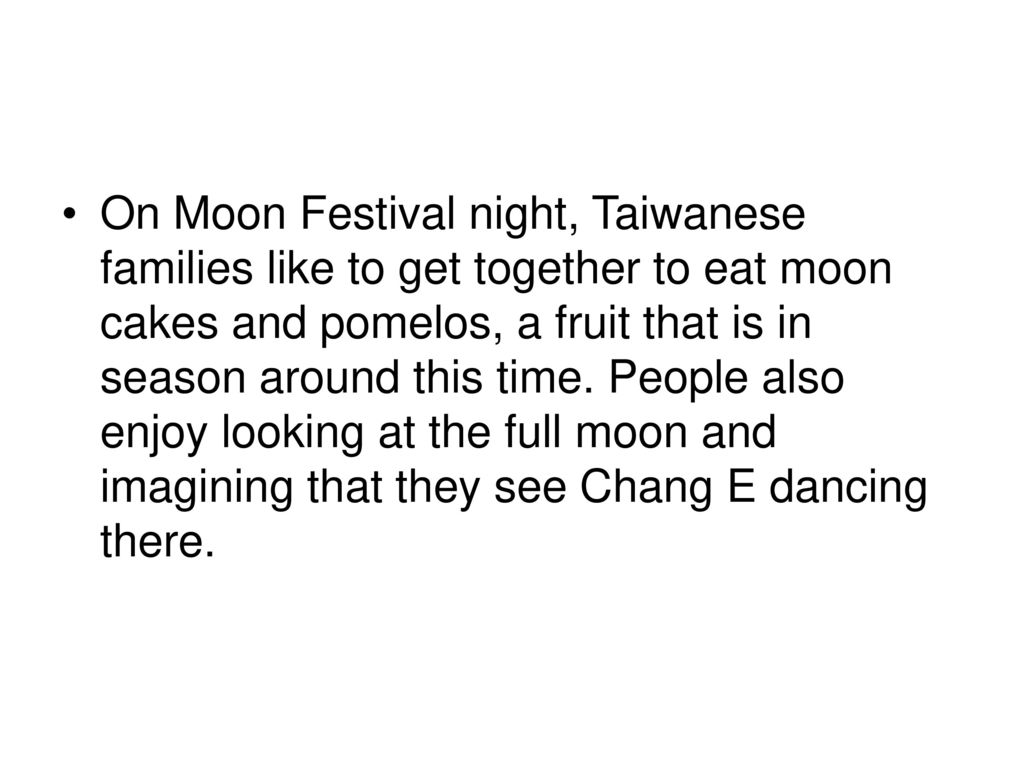 On Moon Festival night, Taiwanese families like to get together to eat moon cakes and pomelos, a fruit that is in season around this time.