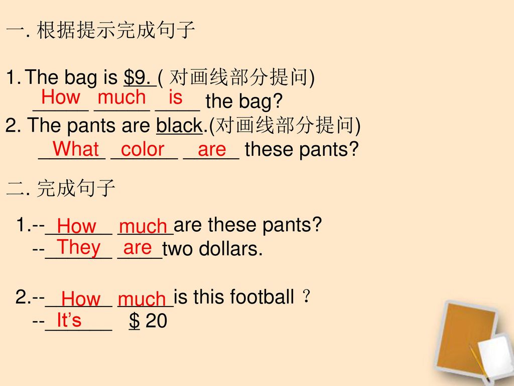 一. 根据提示完成句子 The bag is $9. ( 对画线部分提问) _____ _____ ____ the bag 2. The pants are black.(对画线部分提问) ______ ______ _____ these pants