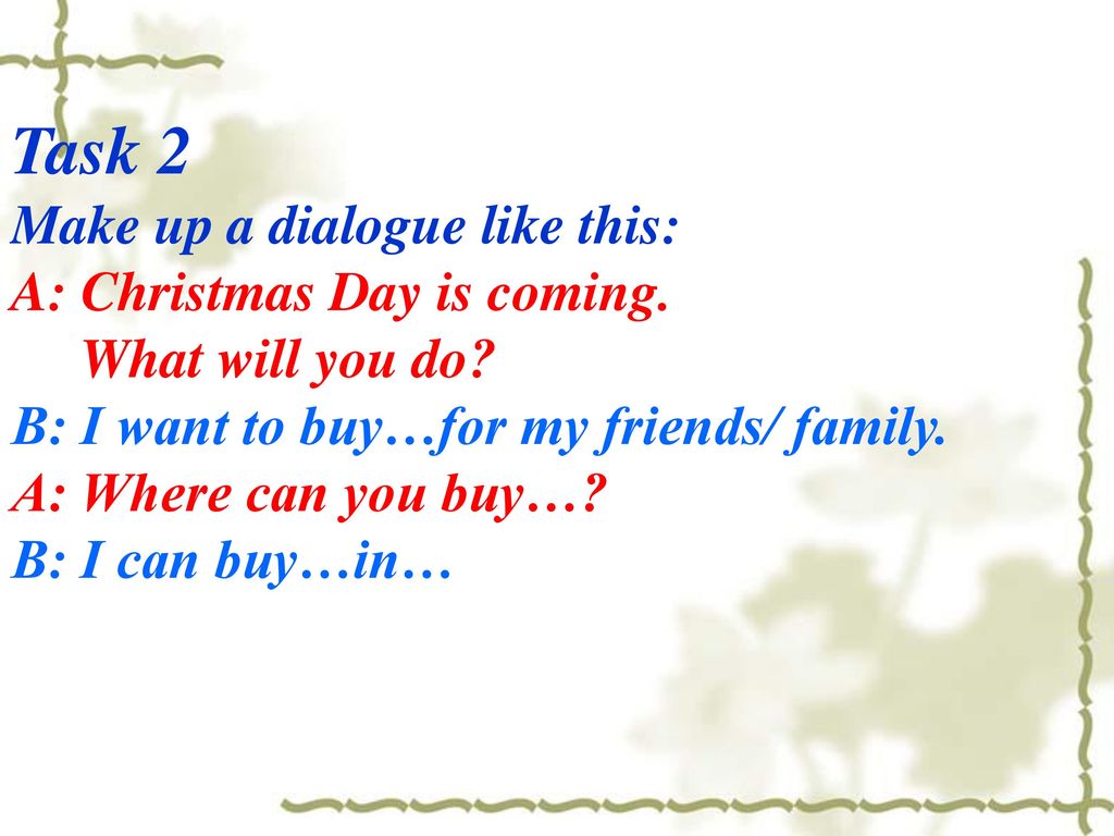 Task 2 Make up a dialogue like this: A: Christmas Day is coming.
