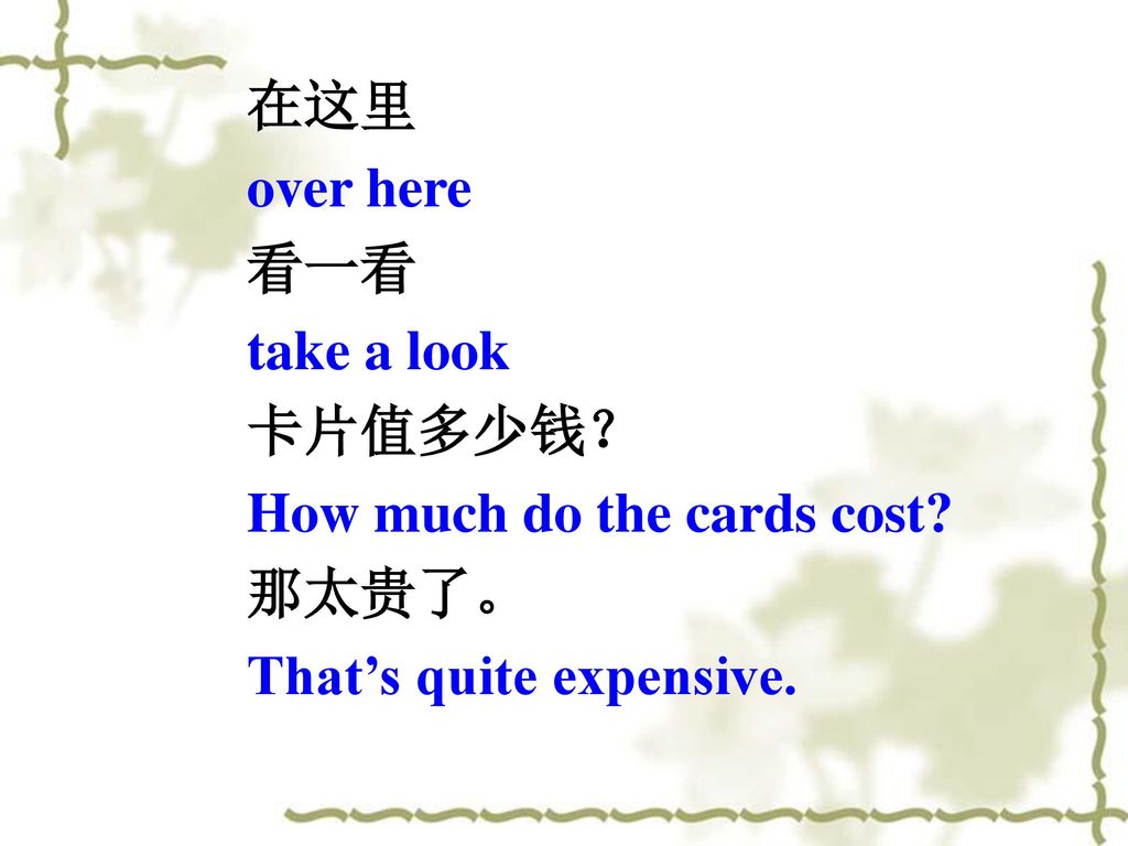 在这里 over here 看一看 take a look 卡片值多少钱？ How much do the cards cost 那太贵了。 That’s quite expensive.