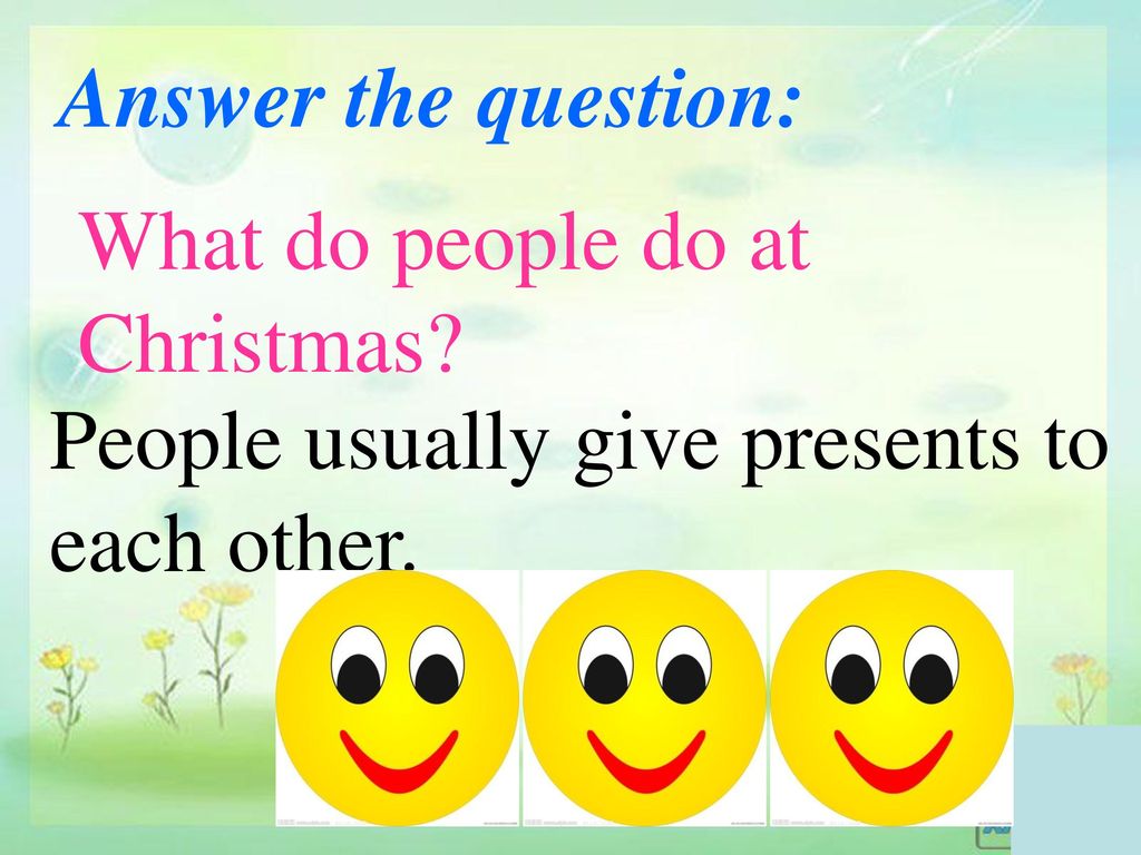 Answer the question: What do people do at Christmas People usually give presents to each other.