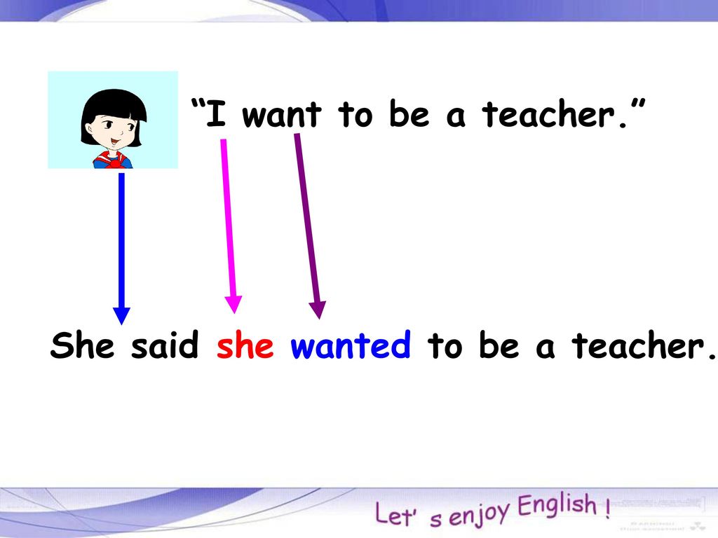 I want to be a teacher. She said she wanted to be a teacher.