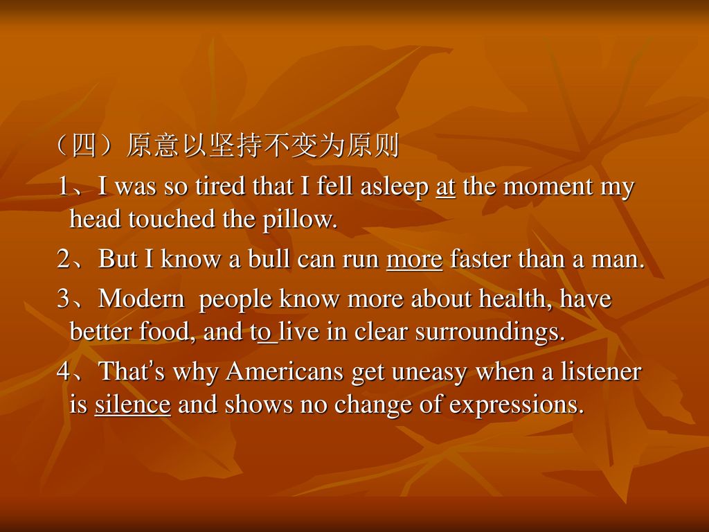 （四）原意以坚持不变为原则 1、I was so tired that I fell asleep at the moment my head touched the pillow. 2、But I know a bull can run more faster than a man.
