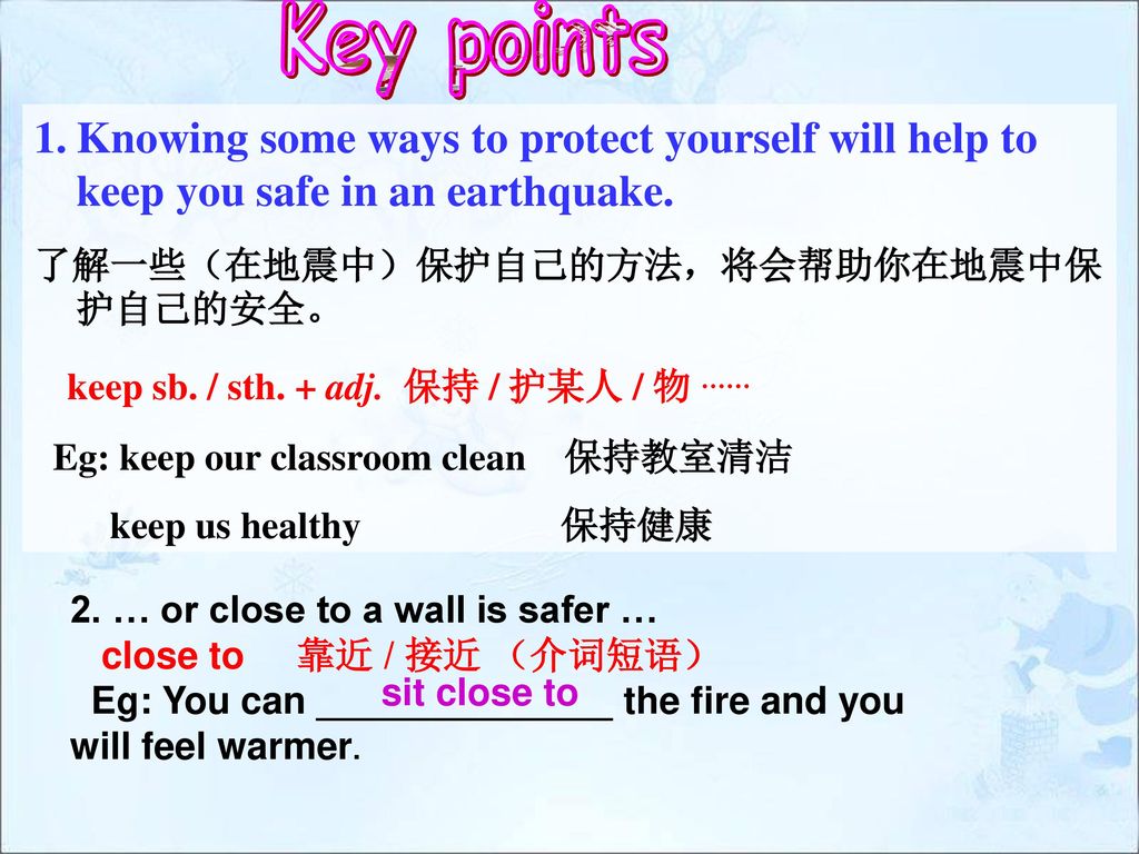 Key points Knowing some ways to protect yourself will help to keep you safe in an earthquake. 了解一些（在地震中）保护自己的方法，将会帮助你在地震中保护自己的安全。