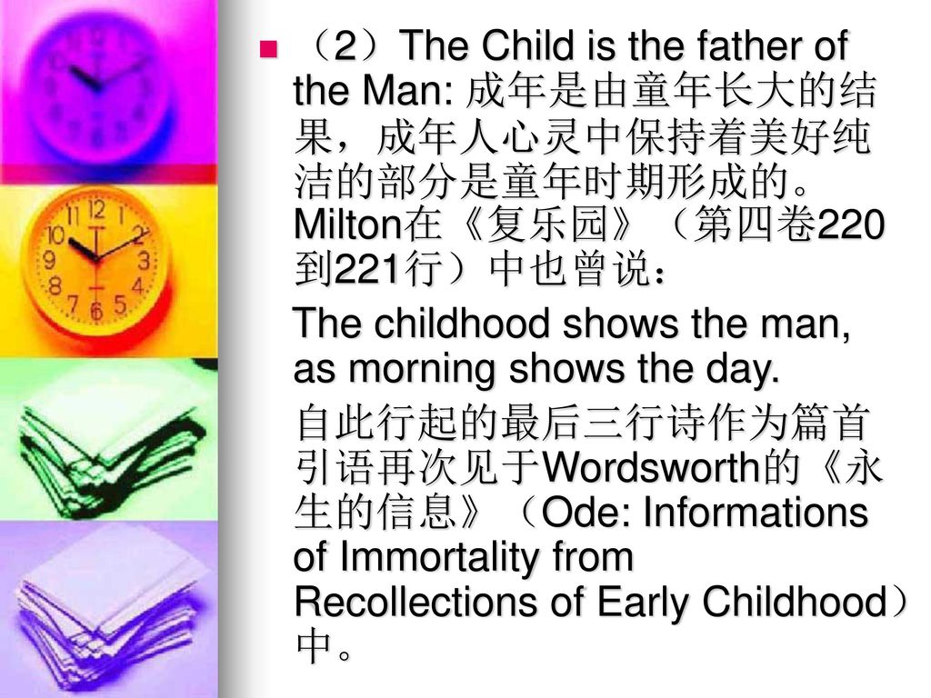 （2）The Child is the father of the Man: 成年是由童年长大的结果，成年人心灵中保持着美好纯洁的部分是童年时期形成的。Milton在《复乐园》（第四卷220到221行）中也曾说：