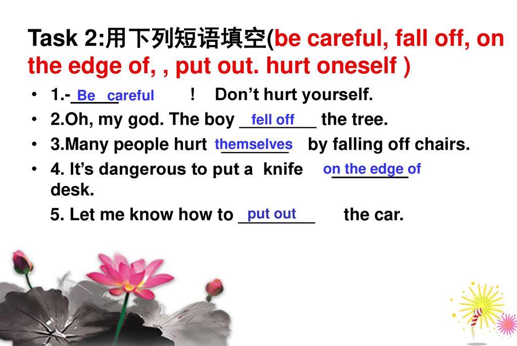 Task 2:用下列短语填空(be careful, fall off, on the edge of, , put out