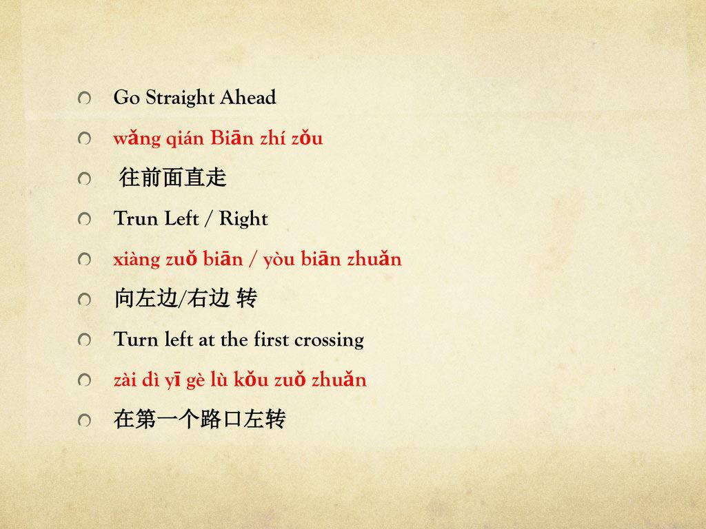 Go Straight Ahead wǎng qián Biān zhí zǒu. 往前面直走. Trun Left / Right. xiàng zuǒ biān / yòu biān zhuǎn.