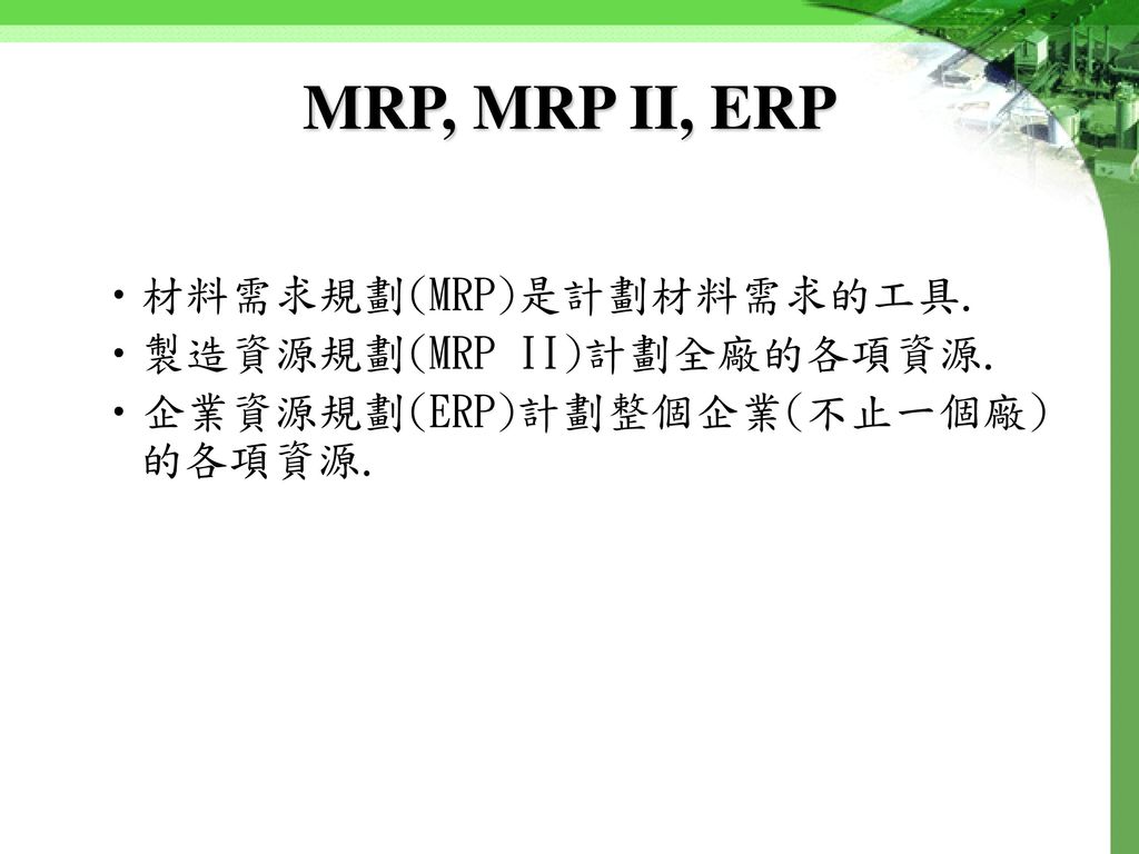 MRP, MRP II, ERP 材料需求規劃(MRP)是計劃材料需求的工具. 製造資源規劃(MRP II)計劃全廠的各項資源.
