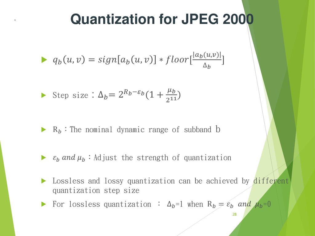 Quantization for JPEG 2000 , 𝑞 𝑏 𝑢,𝑣 =𝑠𝑖𝑔𝑛 𝑎 𝑏 𝑢,𝑣 ∗𝑓𝑙𝑜𝑜𝑟[ 𝑎 𝑏 (𝑢,𝑣) ∆ 𝑏 ] Step size： ∆ 𝑏 = 2 𝑅 𝑏 − 𝜀 𝑏 (1+ 𝜇 𝑏 2 11 )