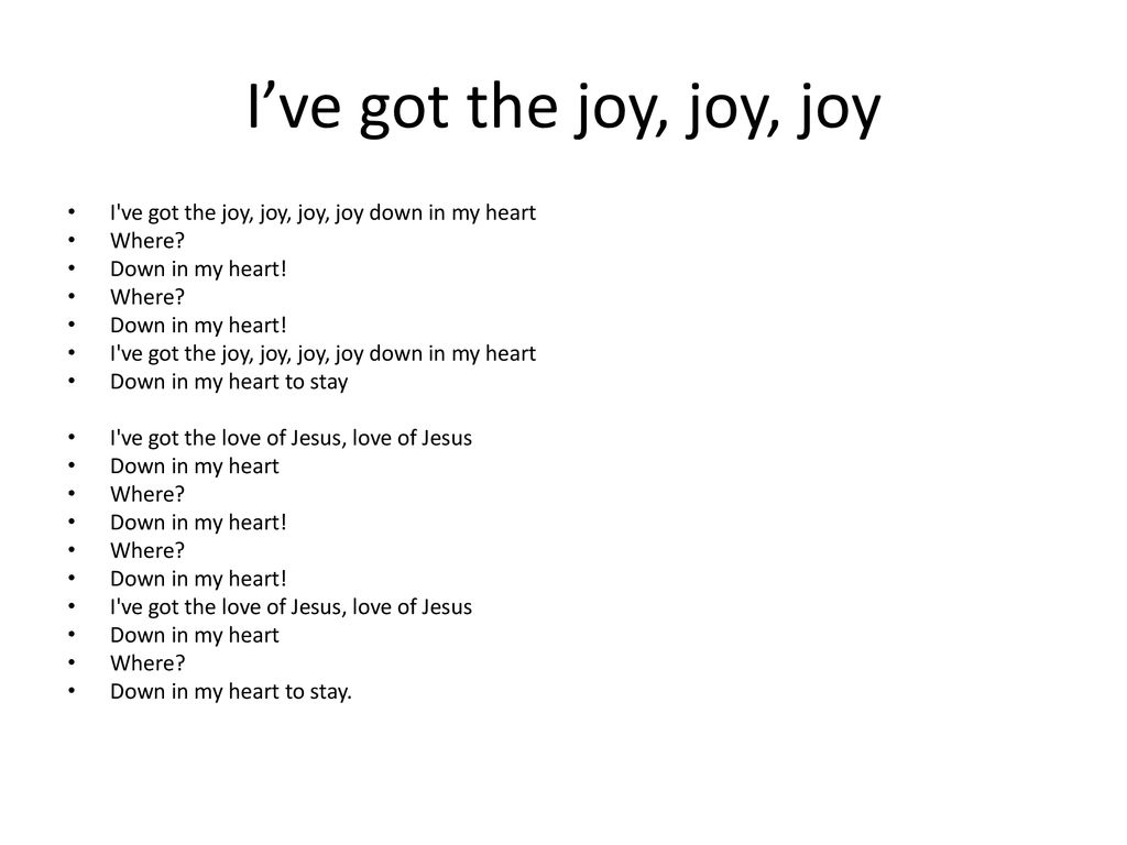I’ve got the joy, joy, joy I ve got the joy, joy, joy, joy down in my heart. Where Down in my heart!