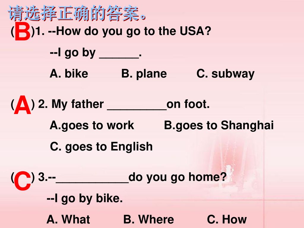 B A C 请选择正确的答案。 ( )1. --How do you go to the USA --I go by ______.