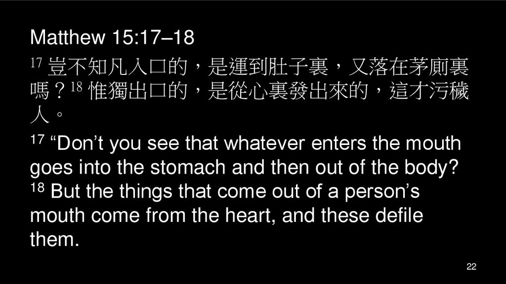 Matthew 15:17–18 17 豈不知凡入口的，是運到肚子裏，又落在茅廁裏嗎？18 惟獨出口的，是從心裏發出來的，這才污穢人。