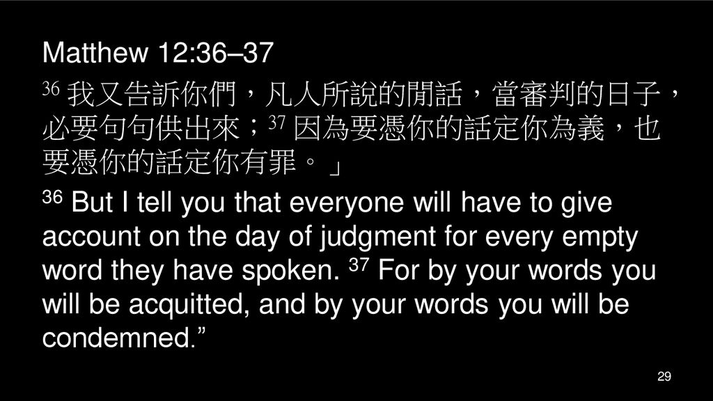 Matthew 12:36–37 36 我又告訴你們，凡人所說的閒話，當審判的日子，必要句句供出來；37 因為要憑你的話定你為義，也要憑你的話定你有罪。」