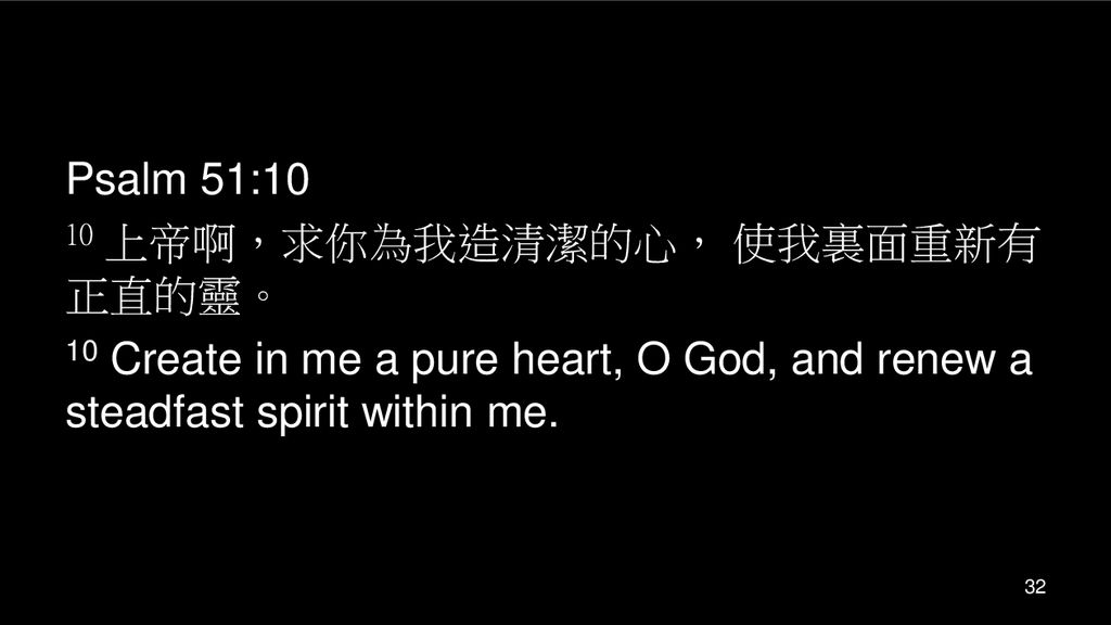Psalm 51:10 10 上帝啊，求你為我造清潔的心， 使我裏面重新有正直的靈。 10 Create in me a pure heart, O God, and renew a steadfast spirit within me.