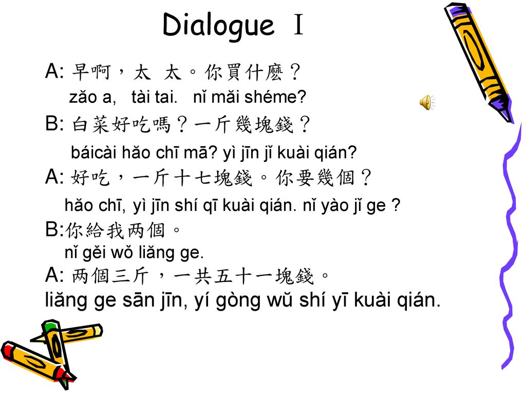 Dialogue Ⅰ báicài hăo chī mā yì jīn jǐ kuài qián A: 早啊，太 太。你買什麽？