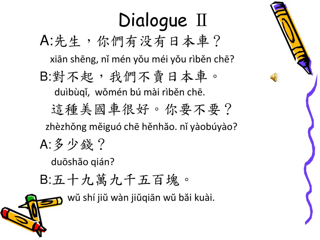 Dialogue Ⅱ A:先生，你們有没有日本車？ xiān shēng, nǐ mén yǒu méi yǒu rìběn chē