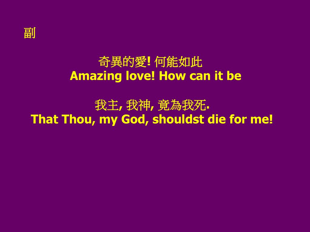 副 奇異的愛! 何能如此 Amazing love! How can it be 我主, 我神, 竟為我死. That Thou, my God, shouldst die for me!